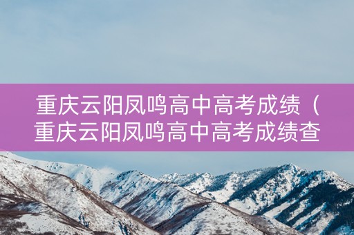 重庆云阳凤鸣高中高考成绩（重庆云阳凤鸣高中高考成绩查询）