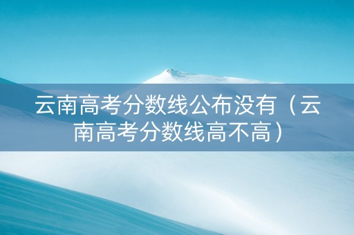 云南高考分数线公布没有（云南高考分数线高不高）