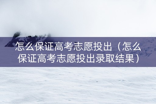 怎么保证高考志愿投出（怎么保证高考志愿投出录取结果）