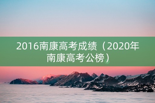 2016南康高考成绩（2020年南康高考公榜）