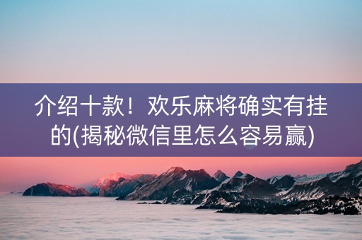 介绍十款！欢乐麻将确实有挂的(揭秘微信里怎么容易赢)