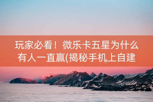 玩家必看！微乐卡五星为什么有人一直赢(揭秘手机上自建房怎么赢)