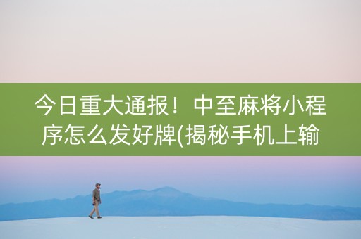 今日重大通报！中至麻将小程序怎么发好牌(揭秘手机上输赢规律)