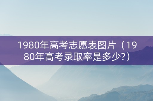 1980年高考志愿表图片（1980年高考录取率是多少?）