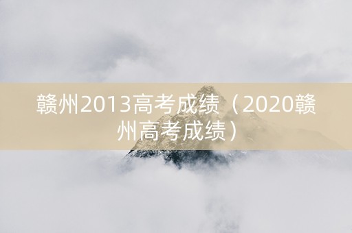 赣州2013高考成绩（2020赣州高考成绩）