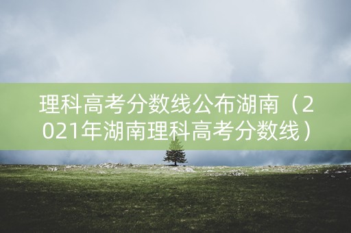 理科高考分数线公布湖南（2021年湖南理科高考分数线）