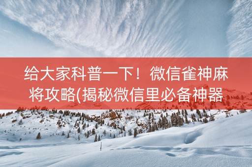 给大家科普一下！微信雀神麻将攻略(揭秘微信里必备神器)