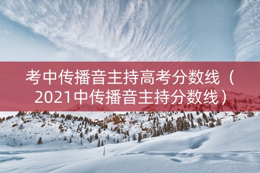 考中传播音主持高考分数线（2021中传播音主持分数线）