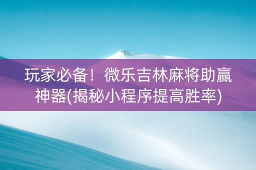 玩家必备！微乐吉林麻将助赢神器(揭秘小程序提高胜率)