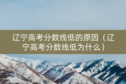 辽宁高考分数线低的原因（辽宁高考分数线低为什么）