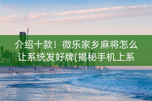 介绍十款！微乐家乡麻将怎么让系统发好牌(揭秘手机上系统发好牌)