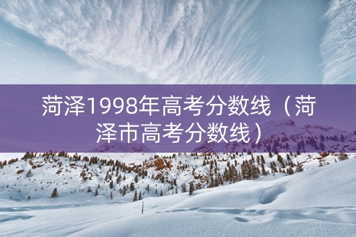 菏泽1998年高考分数线（菏泽市高考分数线）