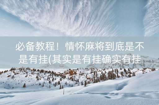 必备教程！情怀麻将到底是不是有挂(其实是有挂确实有挂)