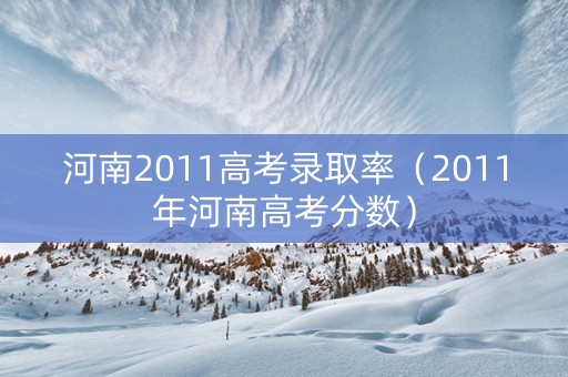 河南2011高考录取率（2011年河南高考分数）