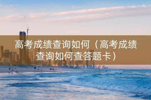 高考成绩查询如何（高考成绩查询如何查答题卡）
