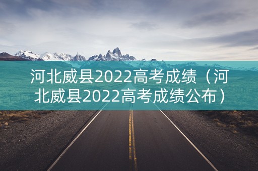 河北威县2022高考成绩（河北威县2022高考成绩公布）