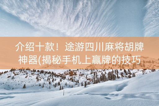 介绍十款！途游四川麻将胡牌神器(揭秘手机上赢牌的技巧)