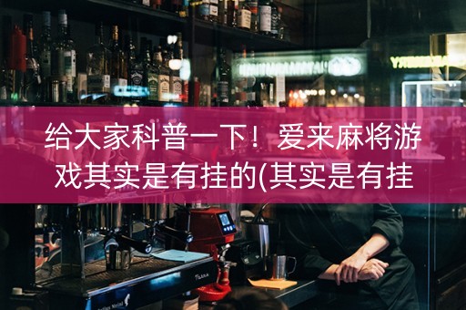 给大家科普一下！爱来麻将游戏其实是有挂的(其实是有挂确实有挂)