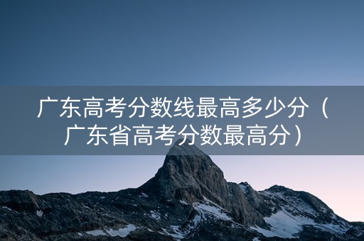 广东高考分数线最高多少分（广东省高考分数最高分）