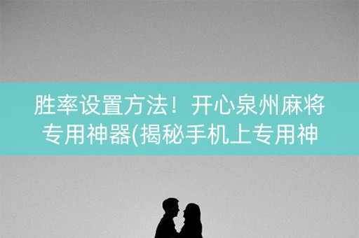 胜率设置方法！开心泉州麻将专用神器(揭秘手机上专用神器)