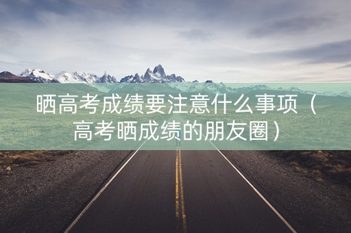 晒高考成绩要注意什么事项（高考晒成绩的朋友圈）