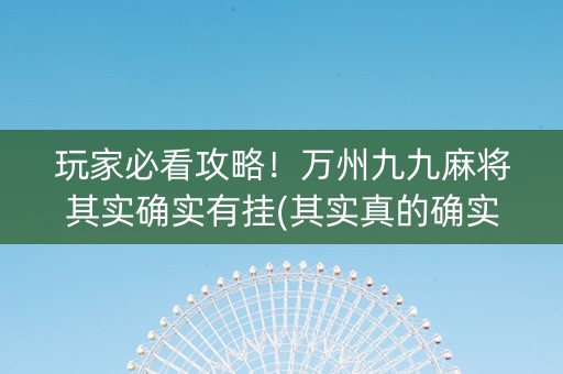 玩家必看攻略！万州九九麻将其实确实有挂(其实真的确实有挂)