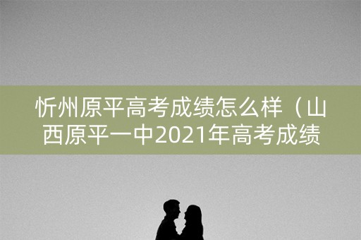 忻州原平高考成绩怎么样（山西原平一中2021年高考成绩）
