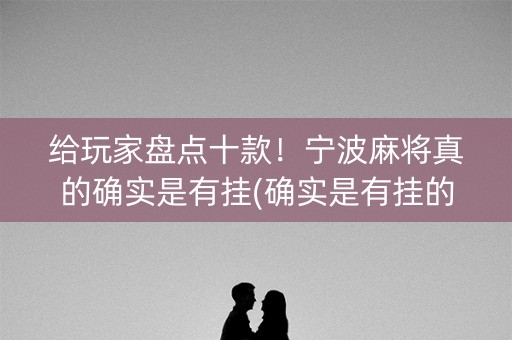给玩家盘点十款！宁波麻将真的确实是有挂(确实是有挂的)