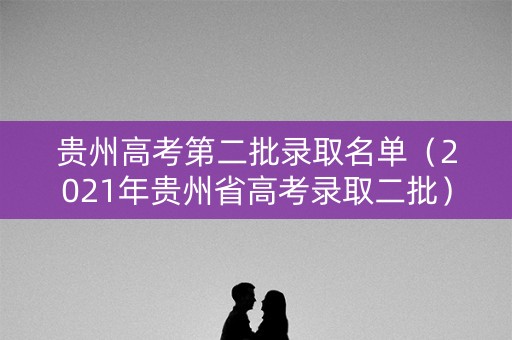 贵州高考第二批录取名单（2021年贵州省高考录取二批）