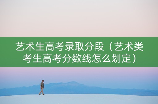 艺术生高考录取分段（艺术类考生高考分数线怎么划定）