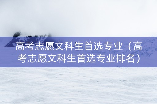 高考志愿文科生首选专业（高考志愿文科生首选专业排名）