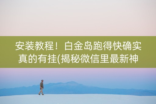 安装教程！白金岛跑得快确实真的有挂(揭秘微信里最新神器下载)