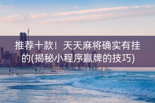 推荐十款！天天麻将确实有挂的(揭秘小程序赢牌的技巧)