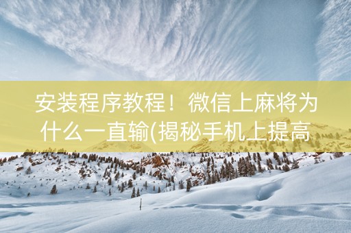 安装程序教程！微信上麻将为什么一直输(揭秘手机上提高胜率)