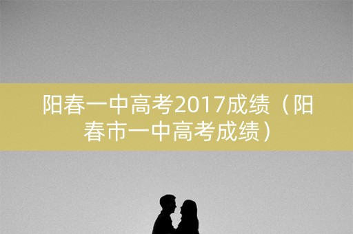 阳春一中高考2017成绩（阳春市一中高考成绩）