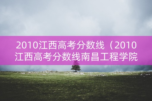 2010江西高考分数线（2010江西高考分数线南昌工程学院）