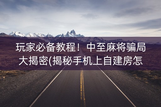 玩家必备教程！中至麻将骗局大揭密(揭秘手机上自建房怎么赢)