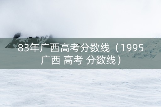 83年广西高考分数线（1995广西 高考 分数线）