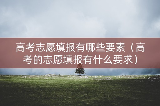 高考志愿填报有哪些要素（高考的志愿填报有什么要求）