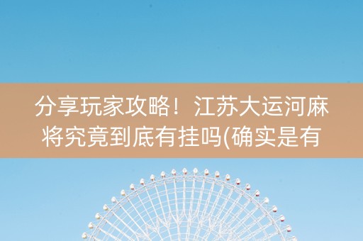 分享玩家攻略！江苏大运河麻将究竟到底有挂吗(确实是有挂)