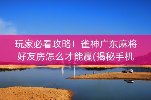 玩家必看攻略！雀神广东麻将好友房怎么才能赢(揭秘手机上输赢规律)