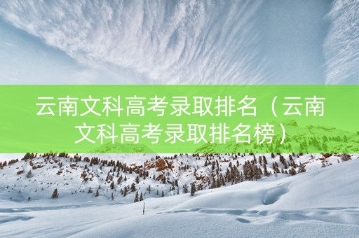 云南文科高考录取排名（云南文科高考录取排名榜）