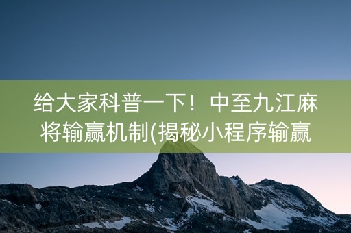 给大家科普一下！中至九江麻将输赢机制(揭秘小程序输赢规律)