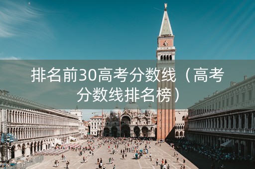 排名前30高考分数线（高考分数线排名榜）