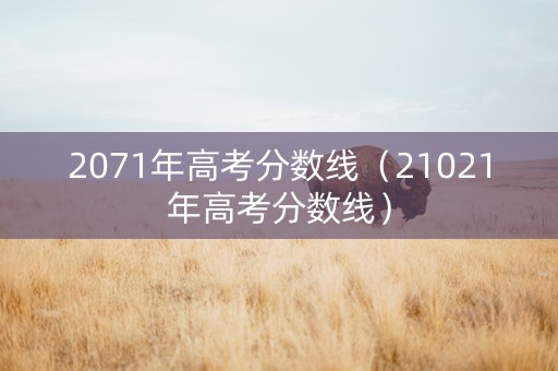 2071年高考分数线（21021年高考分数线）