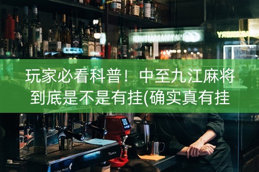 玩家必看科普！中至九江麻将到底是不是有挂(确实真有挂)