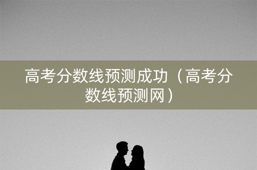 高考分数线预测成功（高考分数线预测网）