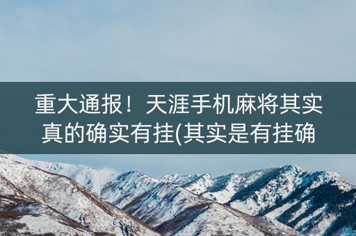 重大通报！天涯手机麻将其实真的确实有挂(其实是有挂确实有挂)