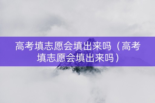高考填志愿会填出来吗（高考填志愿会填出来吗）