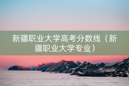 新疆职业大学高考分数线（新疆职业大学专业）